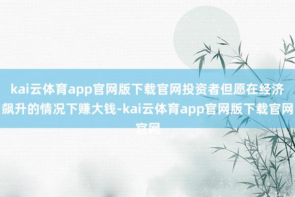 kai云体育app官网版下载官网投资者但愿在经济飙升的情况下赚大钱-kai云体育app官网版下载官网