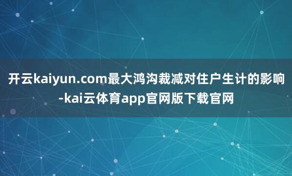 开云kaiyun.com最大鸿沟裁减对住户生计的影响-kai云体育app官网版下载官网
