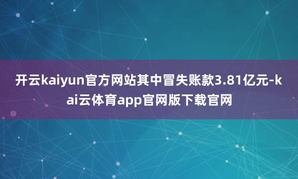 开云kaiyun官方网站其中冒失账款3.81亿元-kai云体育app官网版下载官网