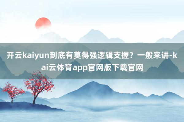 开云kaiyun到底有莫得强逻辑支握?一般来讲-kai云体育app官网版下载官网