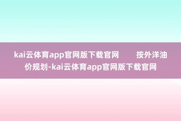 kai云体育app官网版下载官网        按外洋油价规划-kai云体育app官网版下载官网