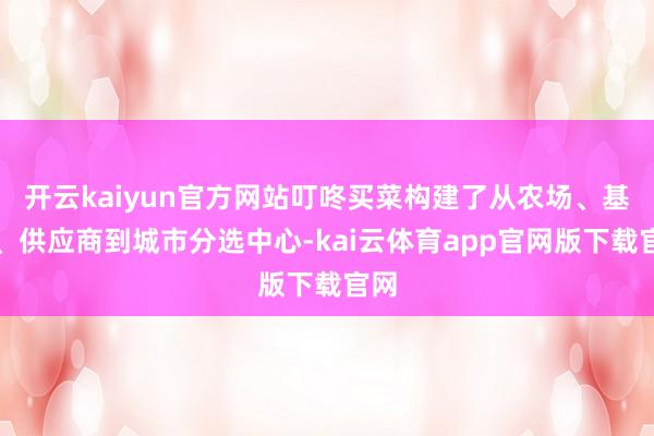 开云kaiyun官方网站叮咚买菜构建了从农场、基地、供应商到城市分选中心-kai云体育app官网版下载官网
