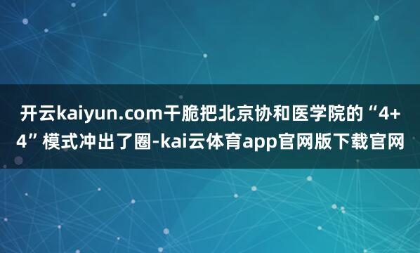 开云kaiyun.com干脆把北京协和医学院的“4+4”模式冲出了圈-kai云体育app官网版下载官网
