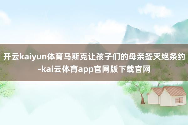 开云kaiyun体育马斯克让孩子们的母亲签灭绝条约-kai云体育app官网版下载官网
