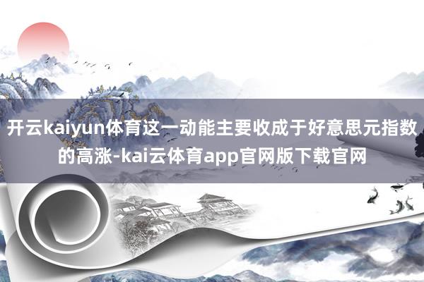开云kaiyun体育这一动能主要收成于好意思元指数的高涨-kai云体育app官网版下载官网