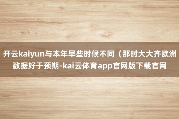 开云kaiyun与本年早些时候不同（那时大大齐欧洲数据好于预期-kai云体育app官网版下载官网