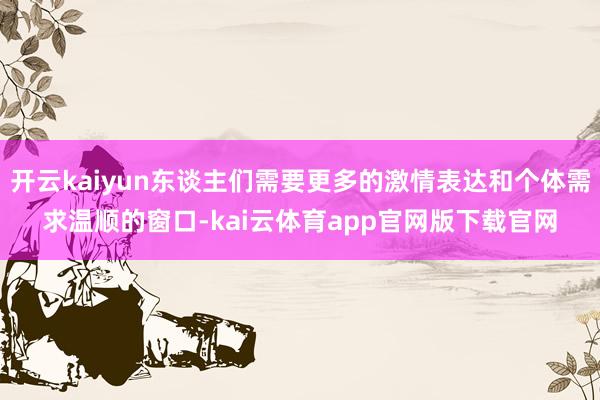 开云kaiyun东谈主们需要更多的激情表达和个体需求温顺的窗口-kai云体育app官网版下载官网