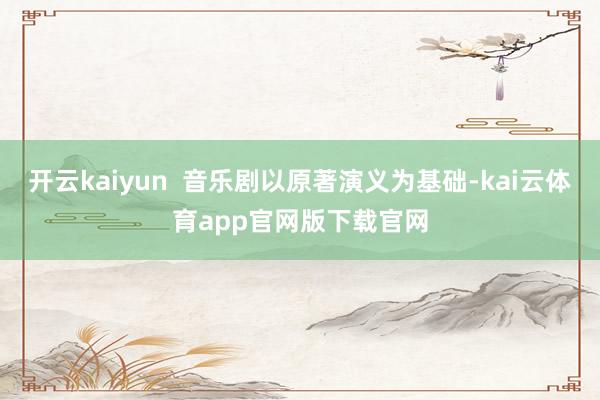 开云kaiyun  音乐剧以原著演义为基础-kai云体育app官网版下载官网