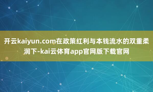 开云kaiyun.com在政策红利与本钱流水的双重柔润下-kai云体育app官网版下载官网