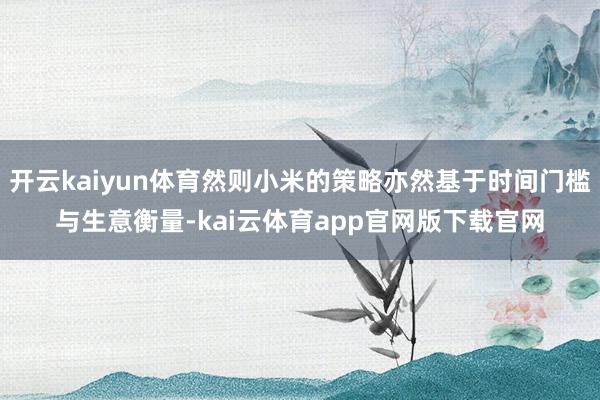 开云kaiyun体育然则小米的策略亦然基于时间门槛与生意衡量-kai云体育app官网版下载官网