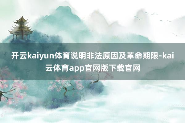 开云kaiyun体育说明非法原因及革命期限-kai云体育app官网版下载官网
