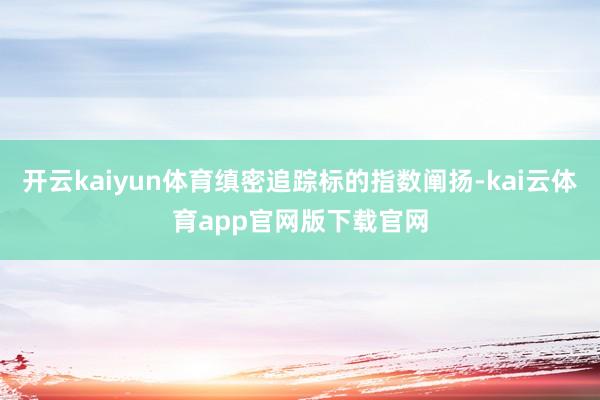 开云kaiyun体育缜密追踪标的指数阐扬-kai云体育app官网版下载官网