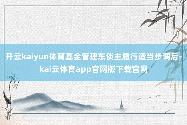 开云kaiyun体育基金管理东谈主履行适当步调后-kai云体育app官网版下载官网