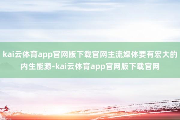 kai云体育app官网版下载官网主流媒体要有宏大的内生能源-kai云体育app官网版下载官网