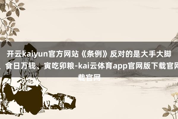 开云kaiyun官方网站《条例》反对的是大手大脚、食日万钱、寅吃卯粮-kai云体育app官网版下载官网