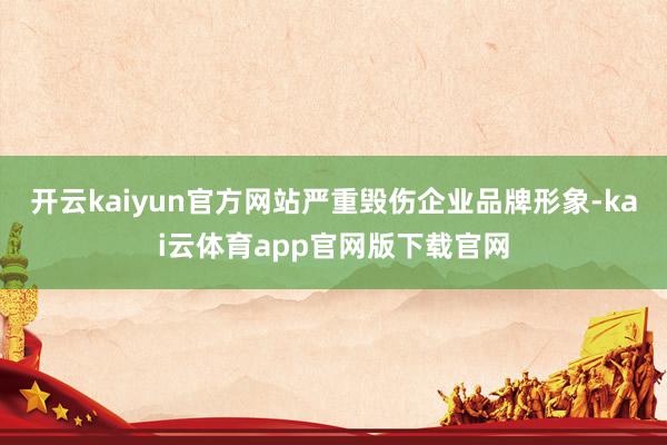 开云kaiyun官方网站严重毁伤企业品牌形象-kai云体育app官网版下载官网