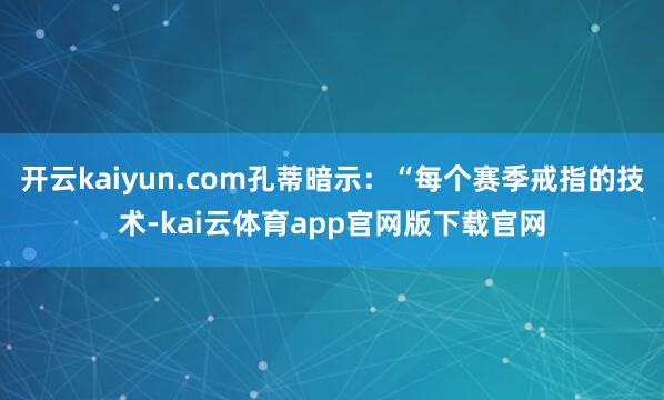 开云kaiyun.com孔蒂暗示：“每个赛季戒指的技术-kai云体育app官网版下载官网