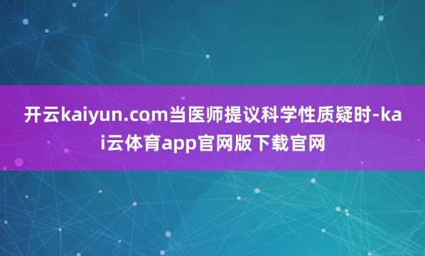 开云kaiyun.com当医师提议科学性质疑时-kai云体育app官网版下载官网