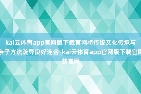 kai云体育app官网版下载官网将传统文化传承与亲子方法疏导良好连合-kai云体育app官网版下载官网