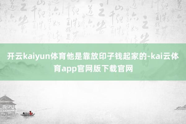 开云kaiyun体育他是靠放印子钱起家的-kai云体育app官网版下载官网