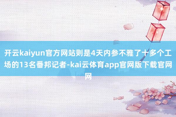 开云kaiyun官方网站则是4天内参不雅了十多个工场的13名番邦记者-kai云体育app官网版下载官网
