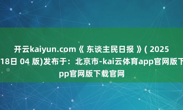 开云kaiyun.com《 东谈主民日报 》( 2025年06月18日 04 版)发布于:北京市-kai云体育app官网版下载官网