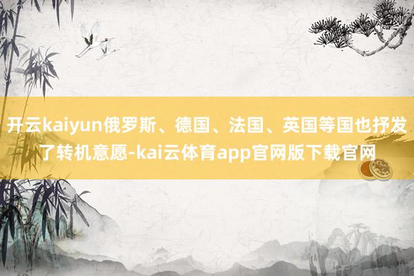 开云kaiyun俄罗斯、德国、法国、英国等国也抒发了转机意愿-kai云体育app官网版下载官网