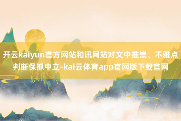 开云kaiyun官方网站和讯网站对文中推崇、不雅点判断保抓中立-kai云体育app官网版下载官网