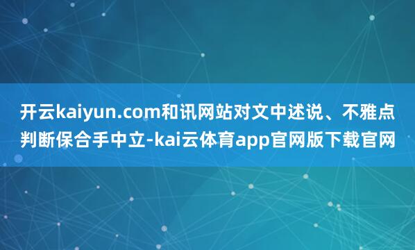 开云kaiyun.com和讯网站对文中述说、不雅点判断保合手中立-kai云体育app官网版下载官网