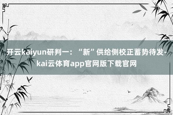 开云kaiyun　　研判一：“新”供给侧校正蓄势待发-kai云体育app官网版下载官网
