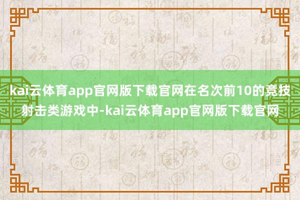 kai云体育app官网版下载官网在名次前10的竞技射击类游戏中-kai云体育app官网版下载官网