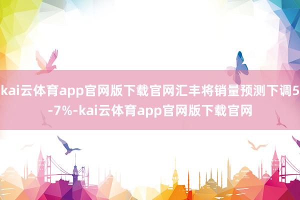 kai云体育app官网版下载官网汇丰将销量预测下调5-7%-kai云体育app官网版下载官网