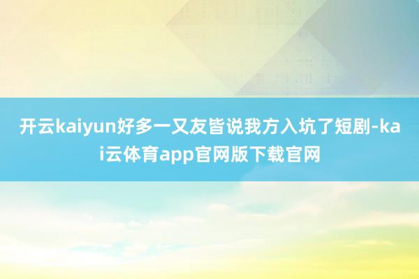 开云kaiyun好多一又友皆说我方入坑了短剧-kai云体育app官网版下载官网