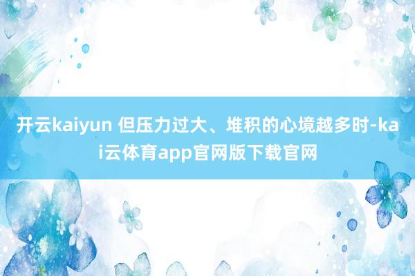 开云kaiyun 但压力过大、堆积的心境越多时-kai云体育app官网版下载官网