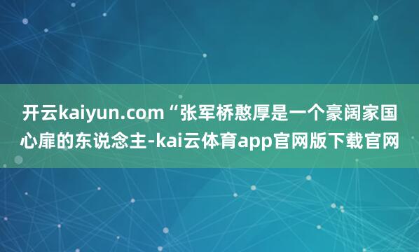 开云kaiyun.com“张军桥憨厚是一个豪阔家国心扉的东说念主-kai云体育app官网版下载官网