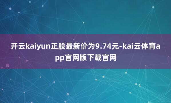 开云kaiyun正股最新价为9.74元-kai云体育app官网版下载官网