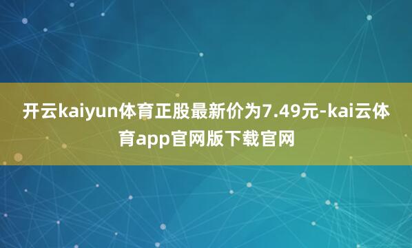 开云kaiyun体育正股最新价为7.49元-kai云体育app官网版下载官网