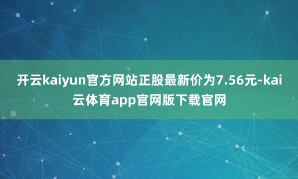 开云kaiyun官方网站正股最新价为7.56元-kai云体育app官网版下载官网