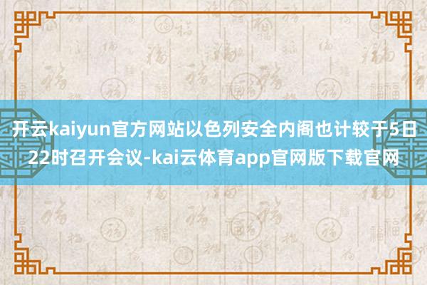 开云kaiyun官方网站以色列安全内阁也计较于5日22时召开会议-kai云体育app官网版下载官网
