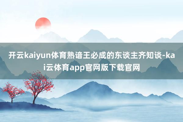 开云kaiyun体育熟谙王必成的东谈主齐知谈-kai云体育app官网版下载官网
