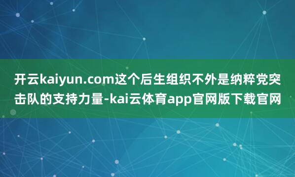 开云kaiyun.com这个后生组织不外是纳粹党突击队的支持力量-kai云体育app官网版下载官网