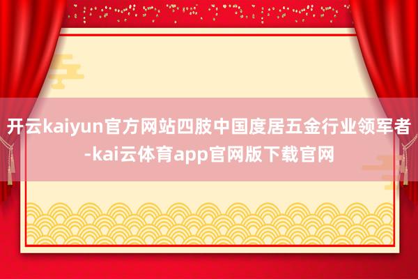 开云kaiyun官方网站四肢中国度居五金行业领军者-kai云体育app官网版下载官网