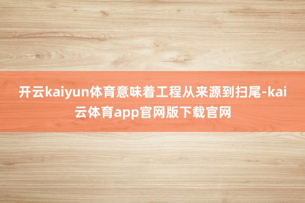 开云kaiyun体育意味着工程从来源到扫尾-kai云体育app官网版下载官网