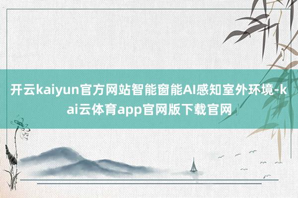 开云kaiyun官方网站智能窗能AI感知室外环境-kai云体育app官网版下载官网