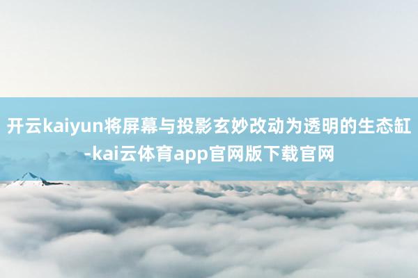 开云kaiyun将屏幕与投影玄妙改动为透明的生态缸-kai云体育app官网版下载官网