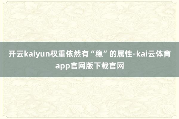 开云kaiyun权重依然有“稳”的属性-kai云体育app官网版下载官网