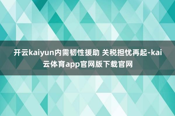 开云kaiyun内需韧性援助 　　关税担忧再起-kai云体育app官网版下载官网