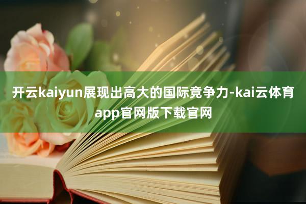 开云kaiyun展现出高大的国际竞争力-kai云体育app官网版下载官网