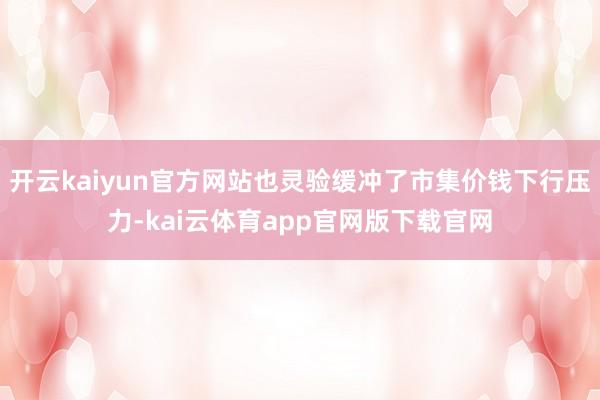 开云kaiyun官方网站也灵验缓冲了市集价钱下行压力-kai云体育app官网版下载官网