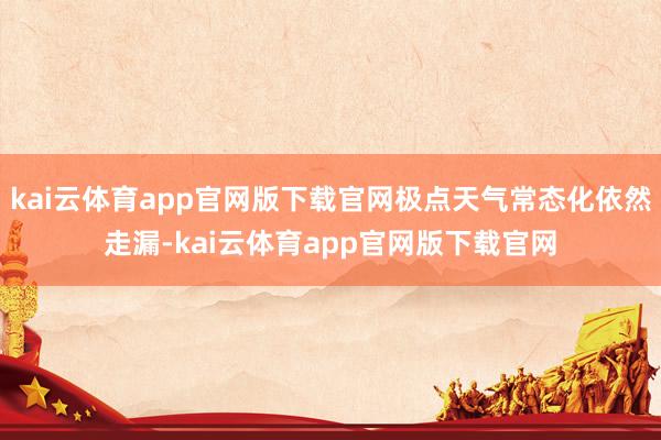 kai云体育app官网版下载官网极点天气常态化依然走漏-kai云体育app官网版下载官网